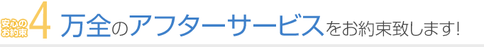4. 万全のアフターサービスをお約束致します！