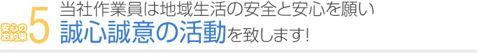 5. 当社作業員は地域生活の安全と安心を願い誠心誠意の活動を致します！