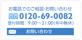 お電話でのご相談・お問い合わせ Freedial:0120-69-0082 受付時間：9:00～21:00（年中無休）