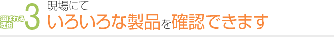 3. 現場にていろいろな製品を確認出来ます。